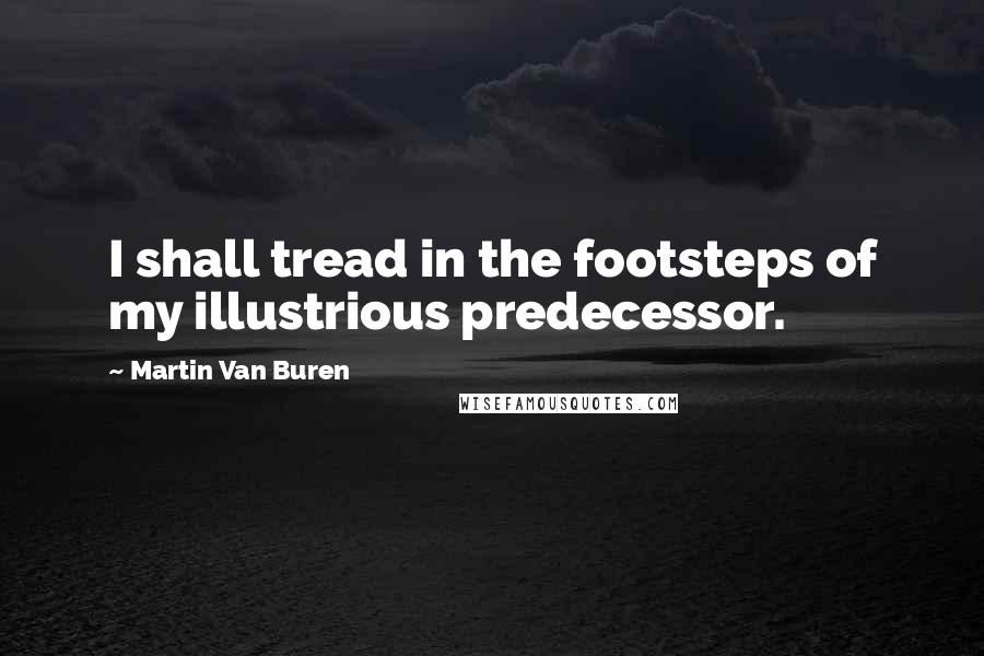 Martin Van Buren Quotes: I shall tread in the footsteps of my illustrious predecessor.