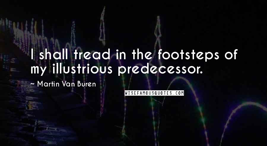 Martin Van Buren Quotes: I shall tread in the footsteps of my illustrious predecessor.