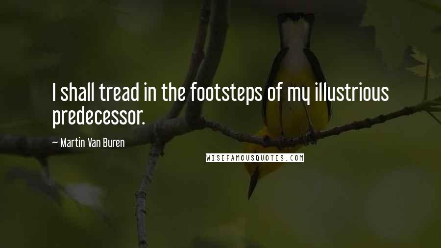 Martin Van Buren Quotes: I shall tread in the footsteps of my illustrious predecessor.