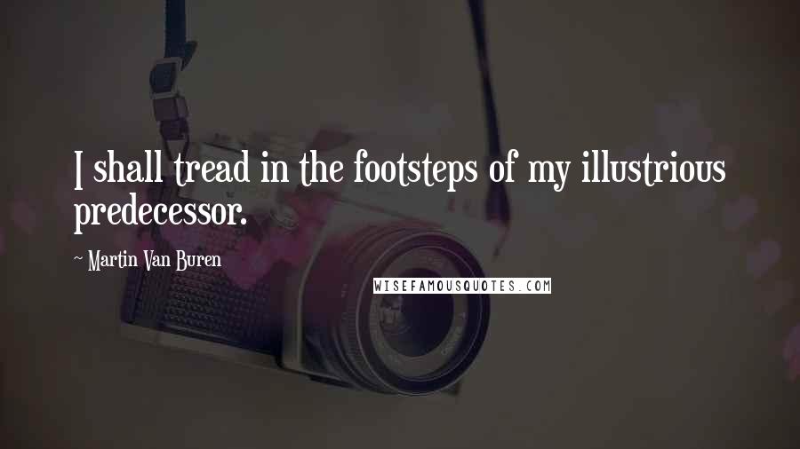 Martin Van Buren Quotes: I shall tread in the footsteps of my illustrious predecessor.