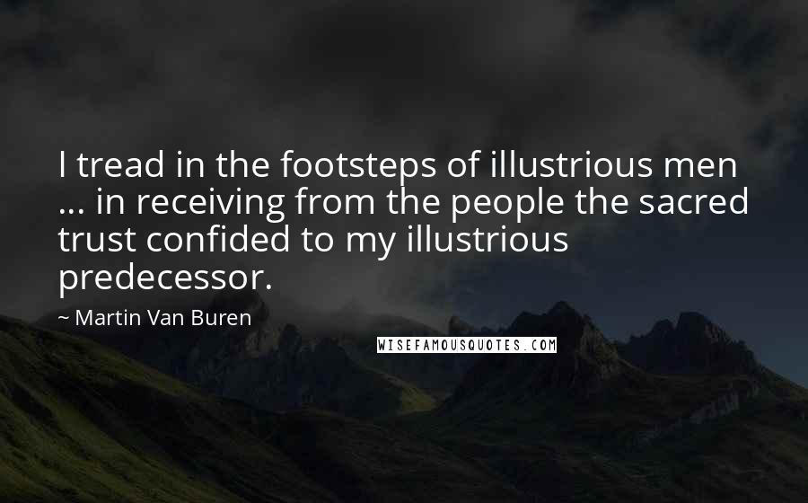 Martin Van Buren Quotes: I tread in the footsteps of illustrious men ... in receiving from the people the sacred trust confided to my illustrious predecessor.