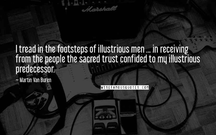 Martin Van Buren Quotes: I tread in the footsteps of illustrious men ... in receiving from the people the sacred trust confided to my illustrious predecessor.
