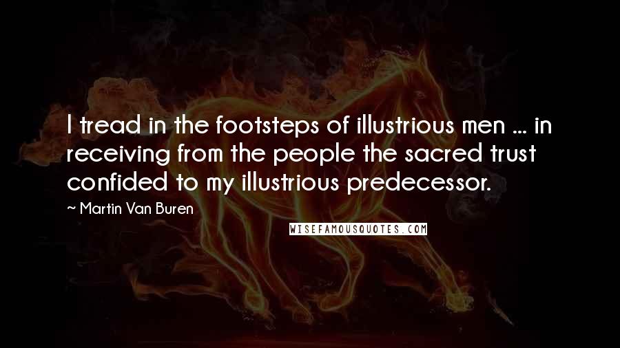 Martin Van Buren Quotes: I tread in the footsteps of illustrious men ... in receiving from the people the sacred trust confided to my illustrious predecessor.