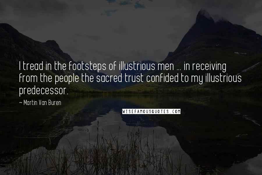 Martin Van Buren Quotes: I tread in the footsteps of illustrious men ... in receiving from the people the sacred trust confided to my illustrious predecessor.
