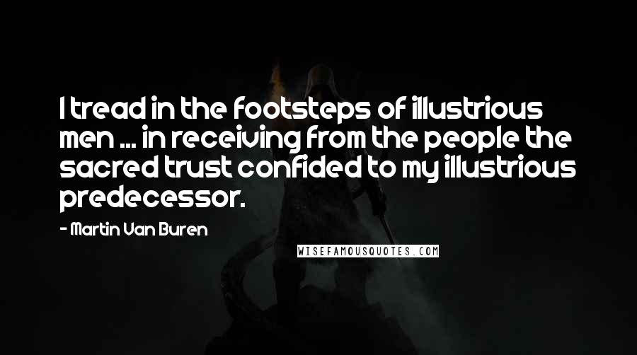 Martin Van Buren Quotes: I tread in the footsteps of illustrious men ... in receiving from the people the sacred trust confided to my illustrious predecessor.