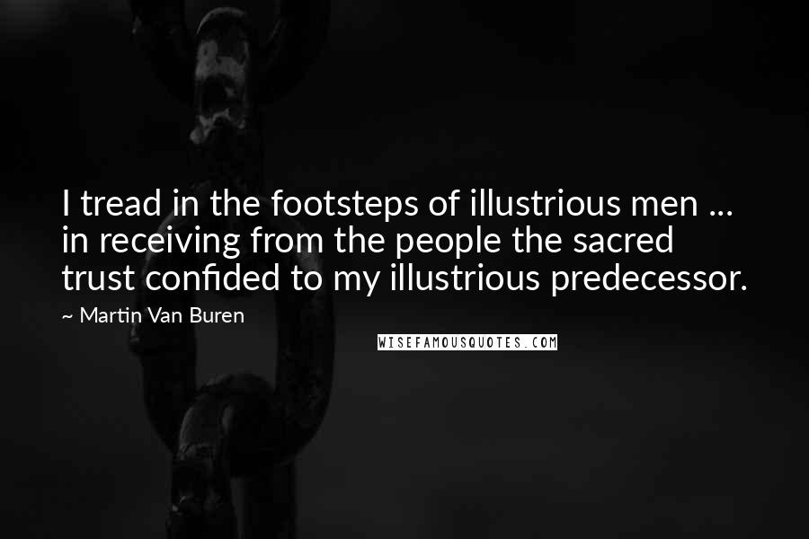 Martin Van Buren Quotes: I tread in the footsteps of illustrious men ... in receiving from the people the sacred trust confided to my illustrious predecessor.
