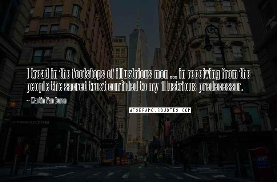 Martin Van Buren Quotes: I tread in the footsteps of illustrious men ... in receiving from the people the sacred trust confided to my illustrious predecessor.