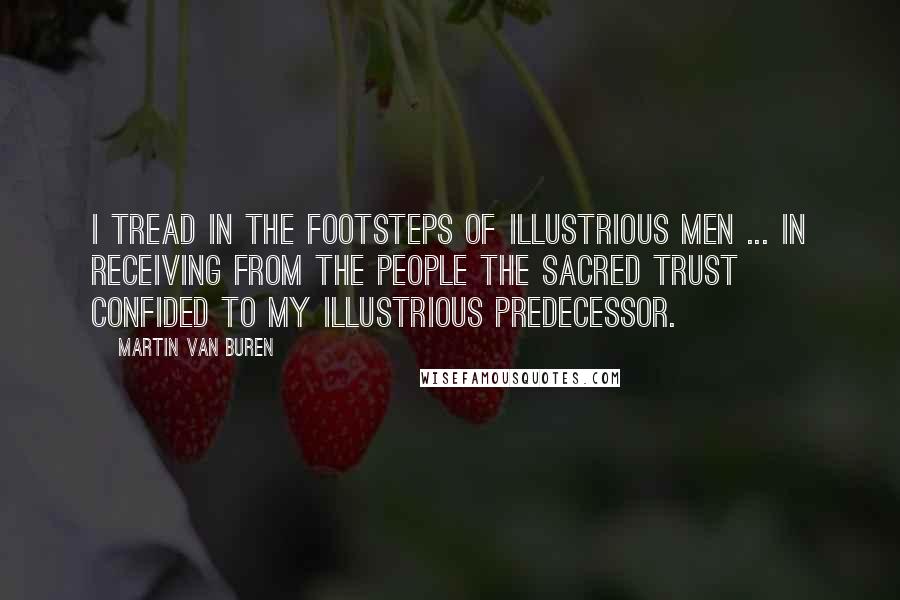Martin Van Buren Quotes: I tread in the footsteps of illustrious men ... in receiving from the people the sacred trust confided to my illustrious predecessor.