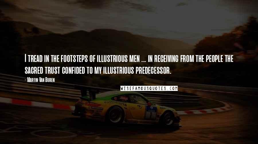 Martin Van Buren Quotes: I tread in the footsteps of illustrious men ... in receiving from the people the sacred trust confided to my illustrious predecessor.