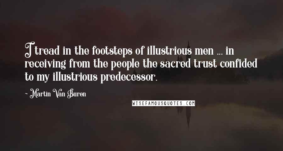 Martin Van Buren Quotes: I tread in the footsteps of illustrious men ... in receiving from the people the sacred trust confided to my illustrious predecessor.