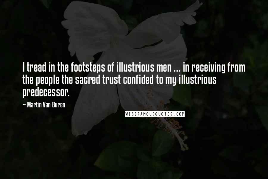 Martin Van Buren Quotes: I tread in the footsteps of illustrious men ... in receiving from the people the sacred trust confided to my illustrious predecessor.