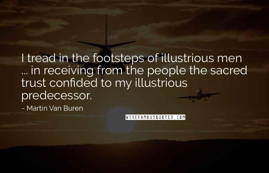 Martin Van Buren Quotes: I tread in the footsteps of illustrious men ... in receiving from the people the sacred trust confided to my illustrious predecessor.