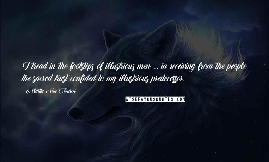 Martin Van Buren Quotes: I tread in the footsteps of illustrious men ... in receiving from the people the sacred trust confided to my illustrious predecessor.