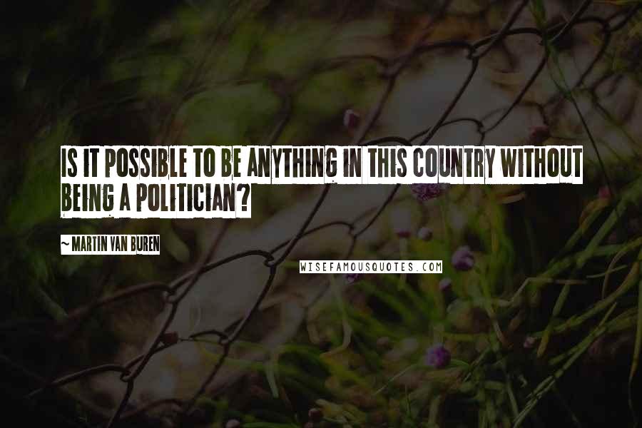 Martin Van Buren Quotes: Is it possible to be anything in this country without being a politician?