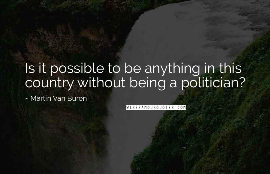 Martin Van Buren Quotes: Is it possible to be anything in this country without being a politician?