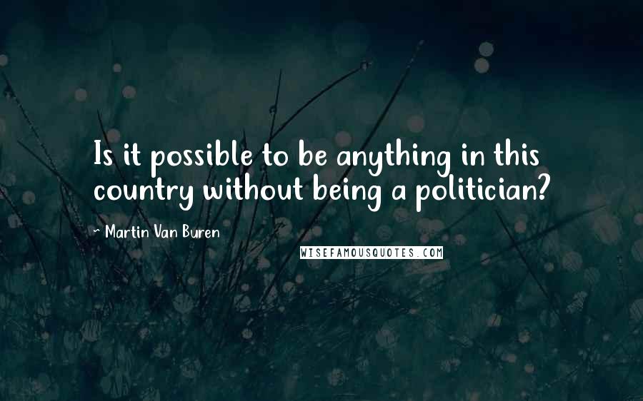 Martin Van Buren Quotes: Is it possible to be anything in this country without being a politician?