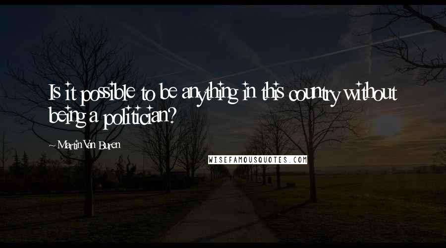 Martin Van Buren Quotes: Is it possible to be anything in this country without being a politician?