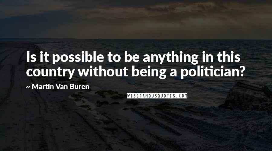 Martin Van Buren Quotes: Is it possible to be anything in this country without being a politician?