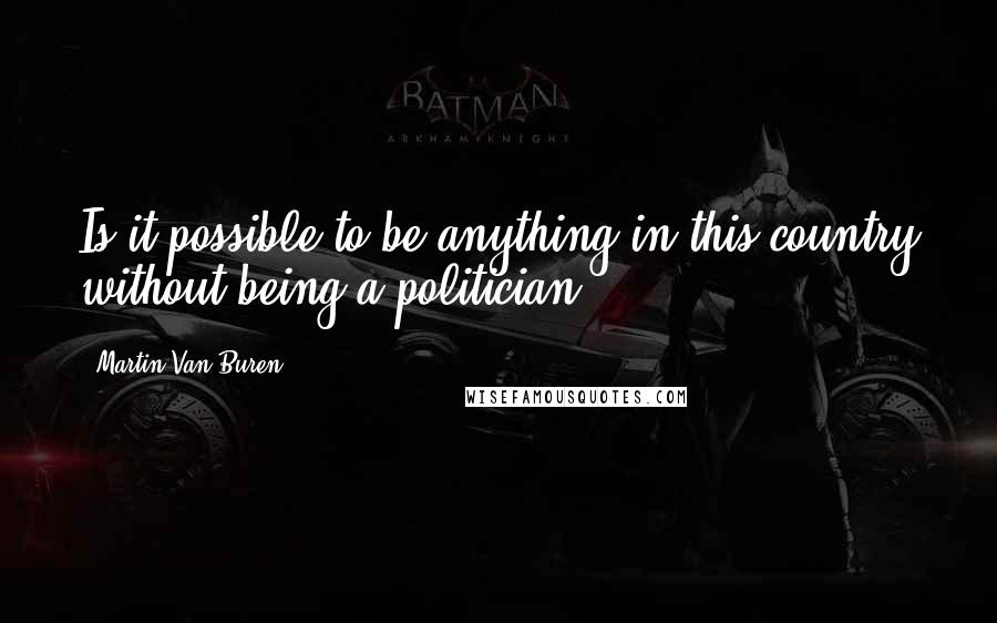 Martin Van Buren Quotes: Is it possible to be anything in this country without being a politician?