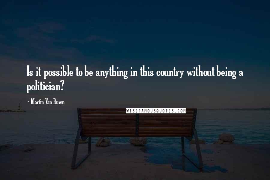 Martin Van Buren Quotes: Is it possible to be anything in this country without being a politician?