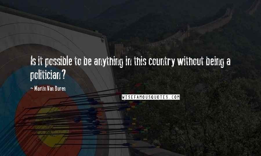 Martin Van Buren Quotes: Is it possible to be anything in this country without being a politician?