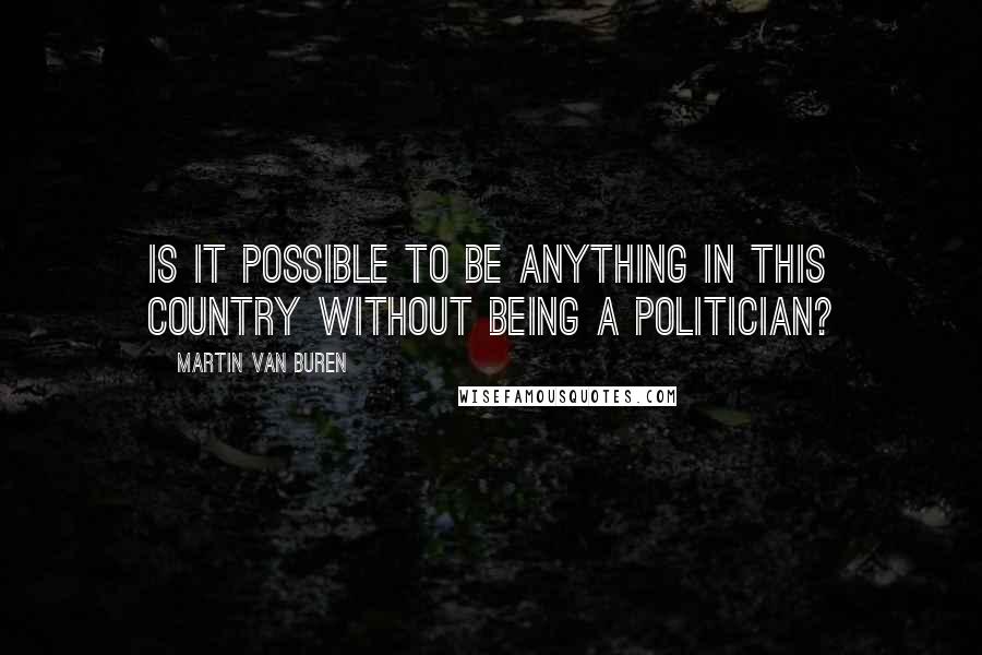 Martin Van Buren Quotes: Is it possible to be anything in this country without being a politician?