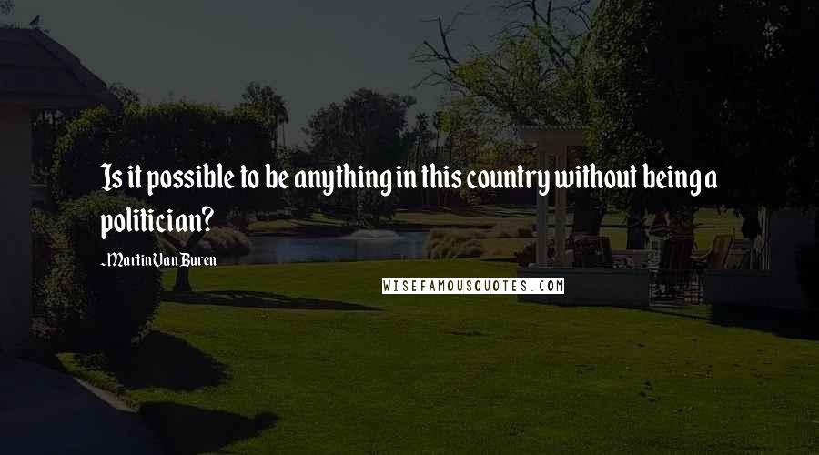 Martin Van Buren Quotes: Is it possible to be anything in this country without being a politician?