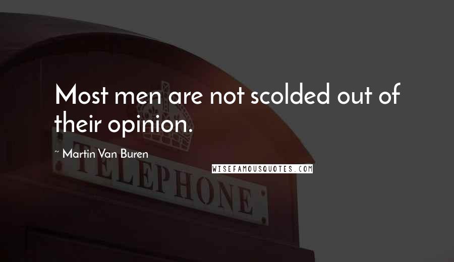 Martin Van Buren Quotes: Most men are not scolded out of their opinion.