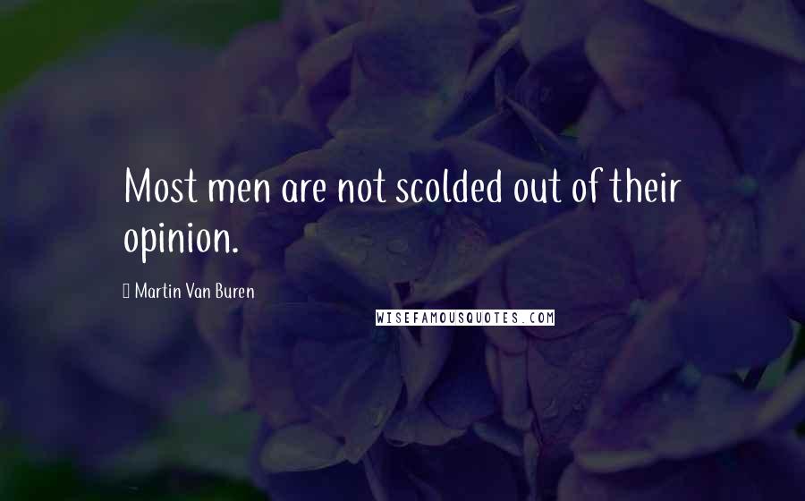 Martin Van Buren Quotes: Most men are not scolded out of their opinion.