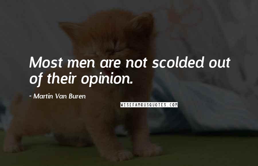 Martin Van Buren Quotes: Most men are not scolded out of their opinion.