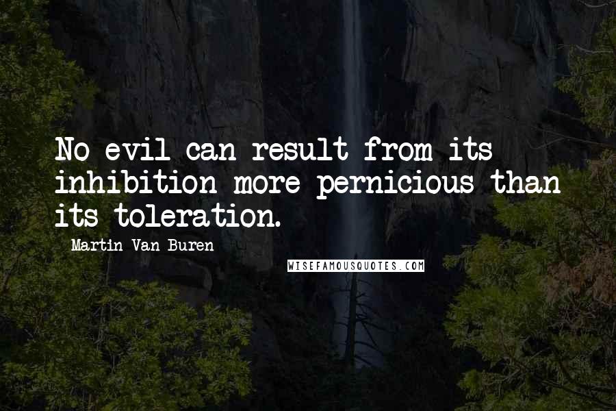 Martin Van Buren Quotes: No evil can result from its inhibition more pernicious than its toleration.