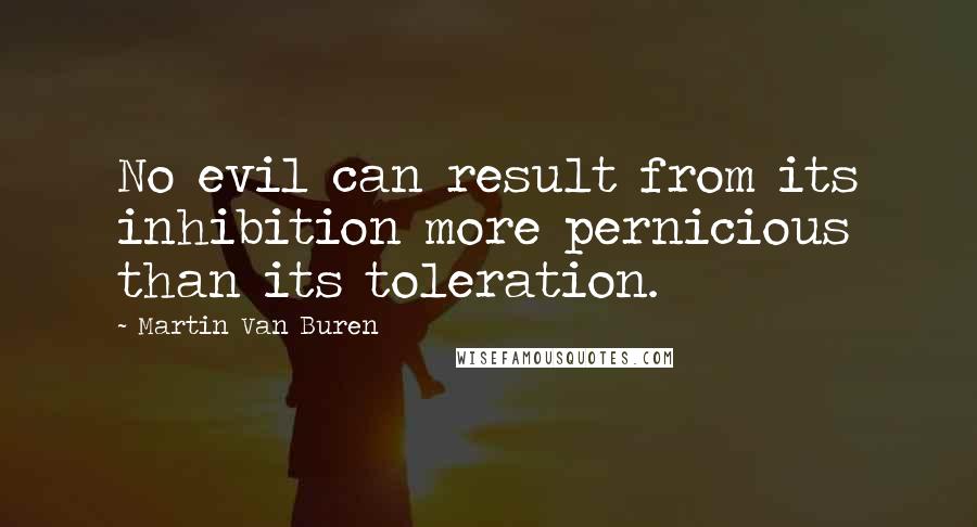 Martin Van Buren Quotes: No evil can result from its inhibition more pernicious than its toleration.