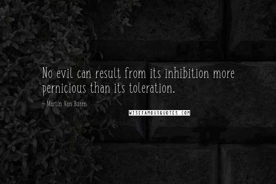 Martin Van Buren Quotes: No evil can result from its inhibition more pernicious than its toleration.