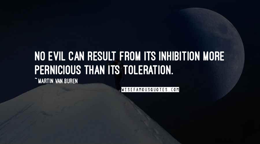 Martin Van Buren Quotes: No evil can result from its inhibition more pernicious than its toleration.