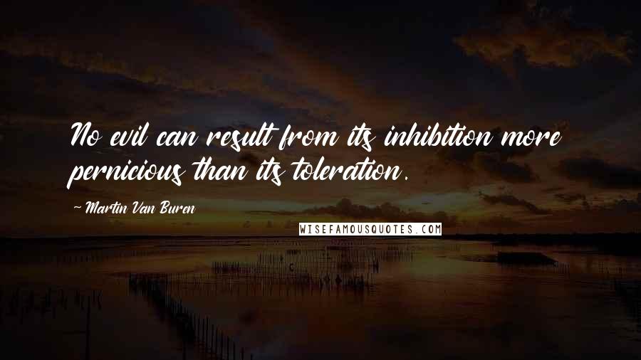 Martin Van Buren Quotes: No evil can result from its inhibition more pernicious than its toleration.