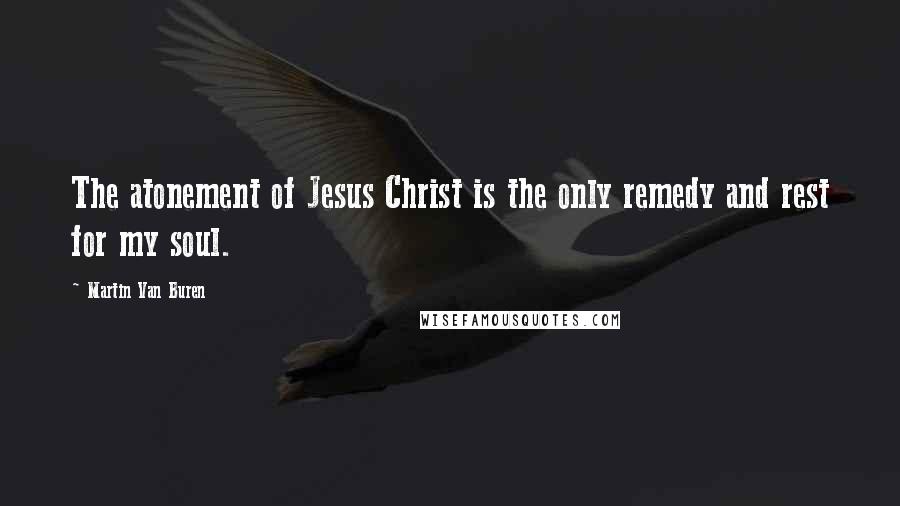 Martin Van Buren Quotes: The atonement of Jesus Christ is the only remedy and rest for my soul.