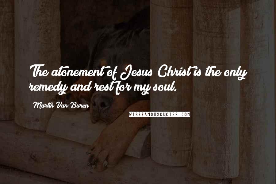 Martin Van Buren Quotes: The atonement of Jesus Christ is the only remedy and rest for my soul.