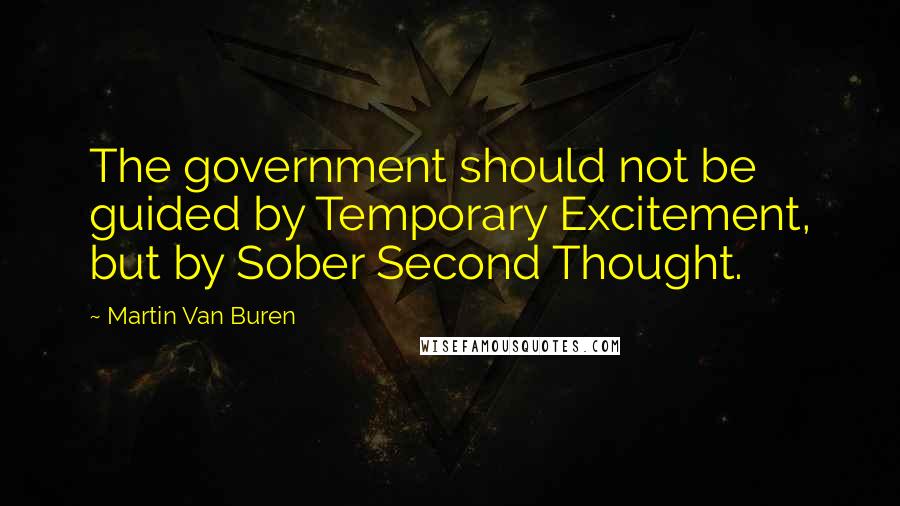 Martin Van Buren Quotes: The government should not be guided by Temporary Excitement, but by Sober Second Thought.