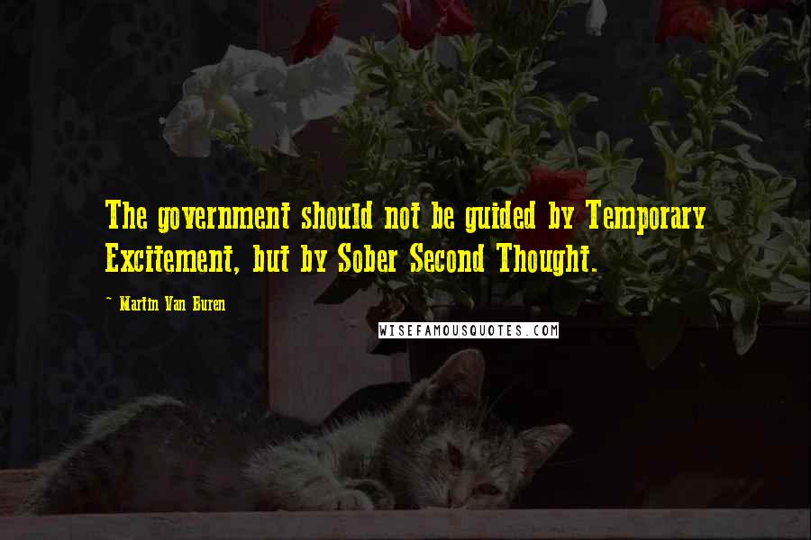Martin Van Buren Quotes: The government should not be guided by Temporary Excitement, but by Sober Second Thought.