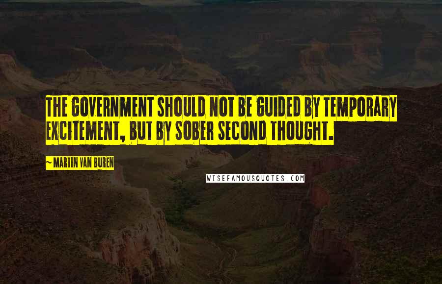 Martin Van Buren Quotes: The government should not be guided by Temporary Excitement, but by Sober Second Thought.