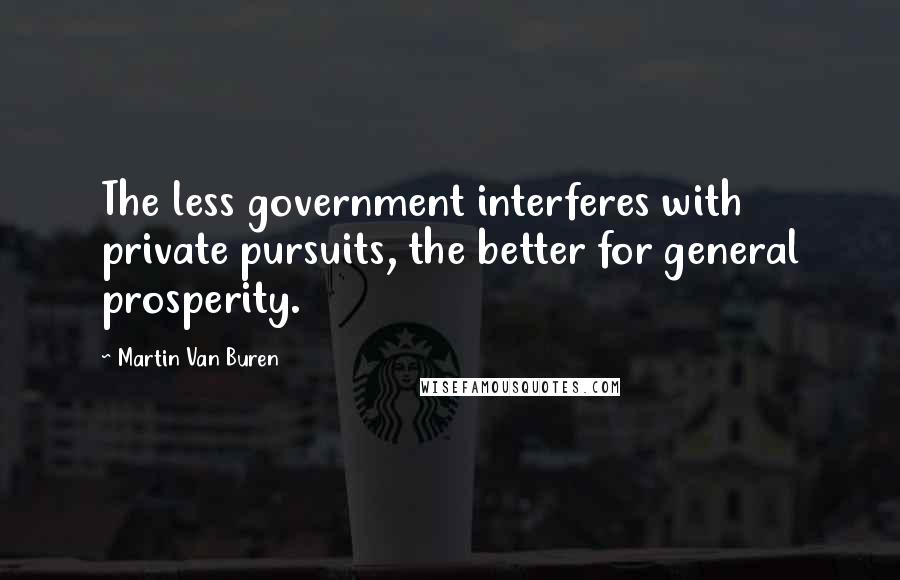 Martin Van Buren Quotes: The less government interferes with private pursuits, the better for general prosperity.