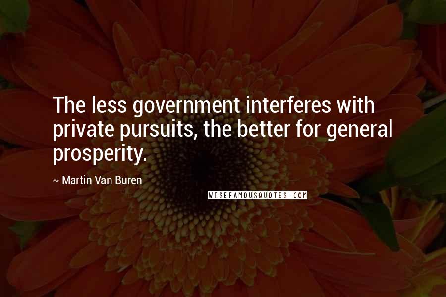 Martin Van Buren Quotes: The less government interferes with private pursuits, the better for general prosperity.