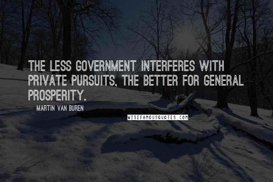 Martin Van Buren Quotes: The less government interferes with private pursuits, the better for general prosperity.