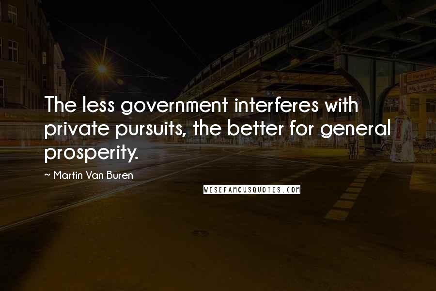 Martin Van Buren Quotes: The less government interferes with private pursuits, the better for general prosperity.