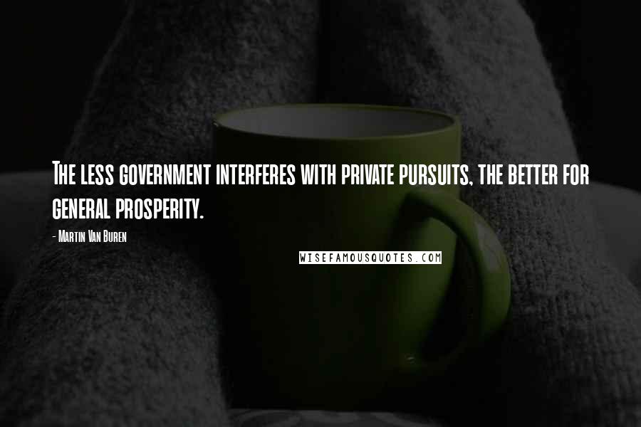 Martin Van Buren Quotes: The less government interferes with private pursuits, the better for general prosperity.