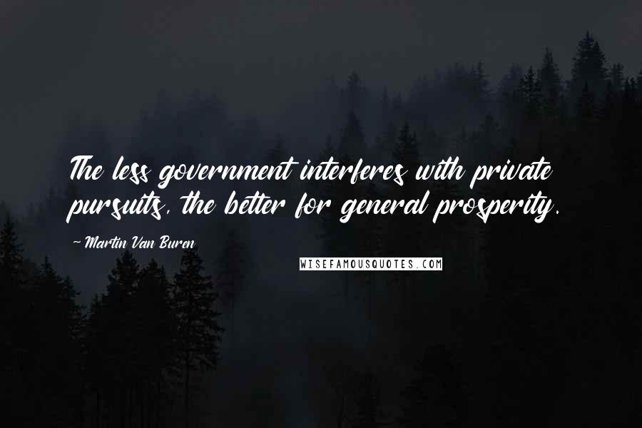 Martin Van Buren Quotes: The less government interferes with private pursuits, the better for general prosperity.