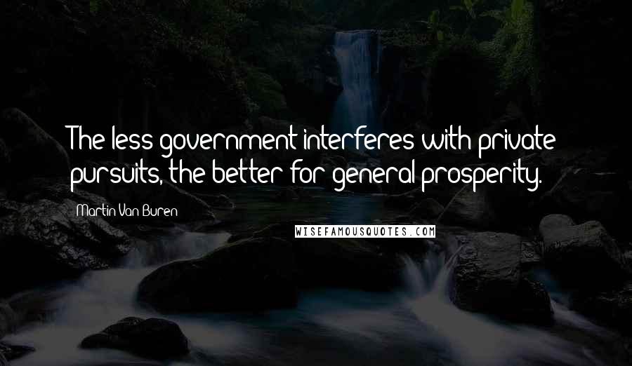 Martin Van Buren Quotes: The less government interferes with private pursuits, the better for general prosperity.