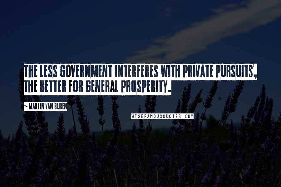 Martin Van Buren Quotes: The less government interferes with private pursuits, the better for general prosperity.