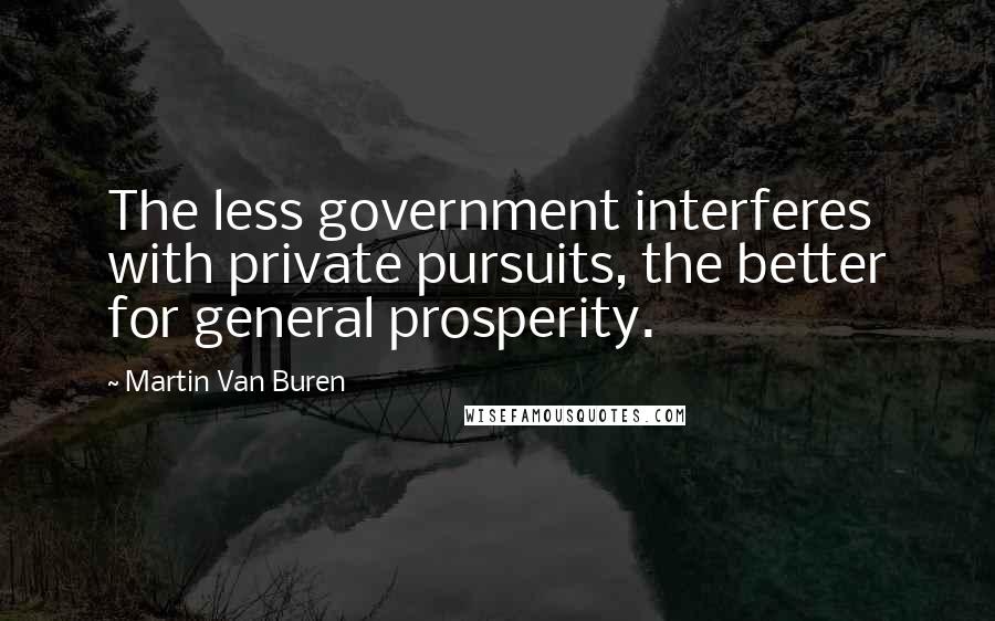 Martin Van Buren Quotes: The less government interferes with private pursuits, the better for general prosperity.