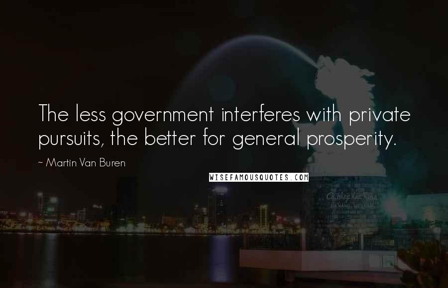 Martin Van Buren Quotes: The less government interferes with private pursuits, the better for general prosperity.